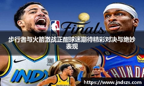 步行者与火箭激战正酣球迷期待精彩对决与绝妙表现
